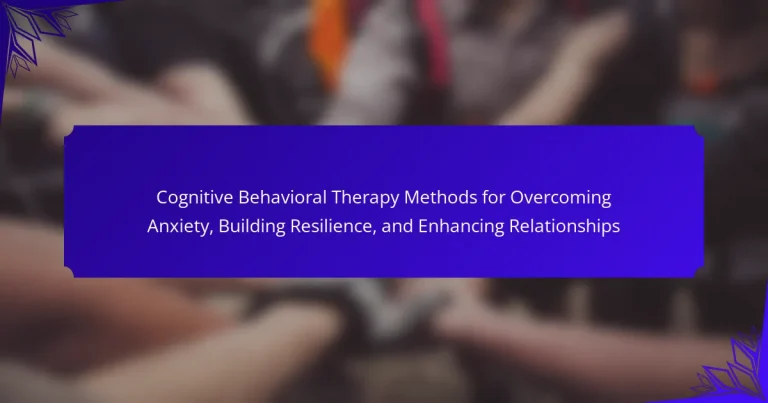 Cognitive Behavioral Therapy Methods for Overcoming Anxiety, Building Resilience, and Enhancing Relationships