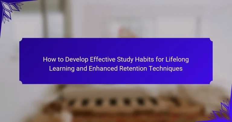 How to Develop Effective Study Habits for Lifelong Learning and Enhanced Retention Techniques