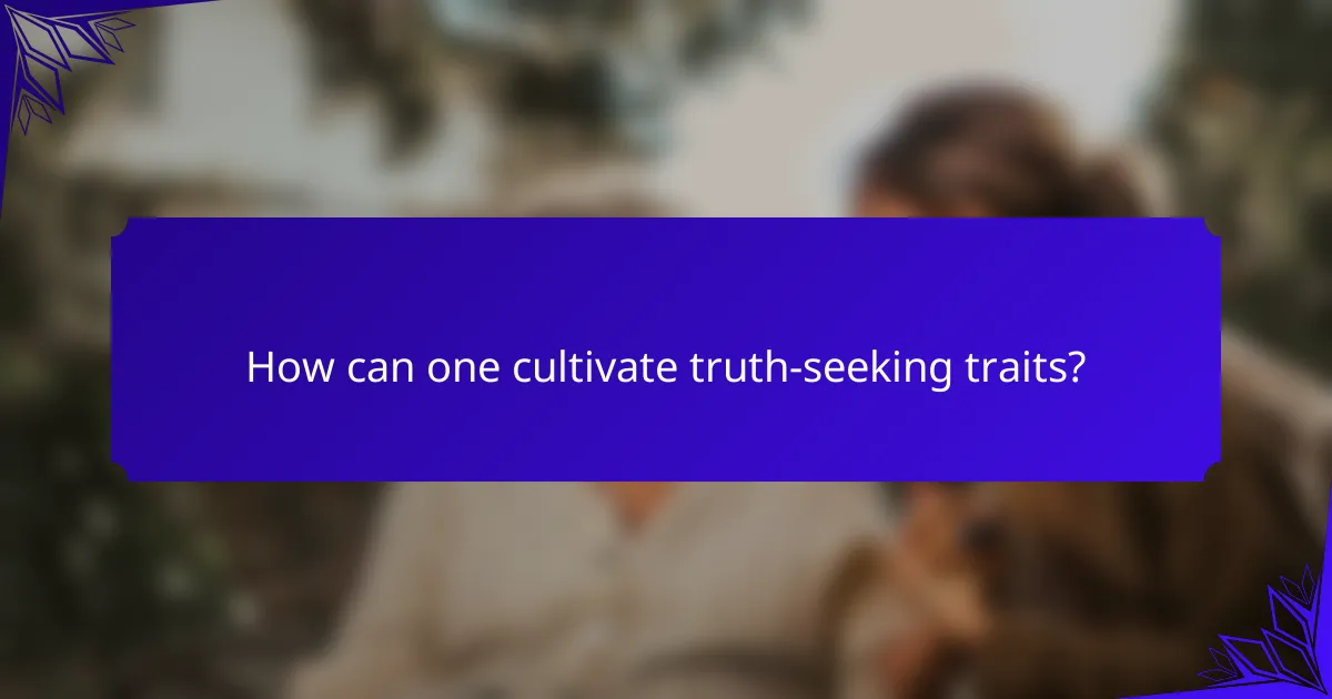 How can one cultivate truth-seeking traits?