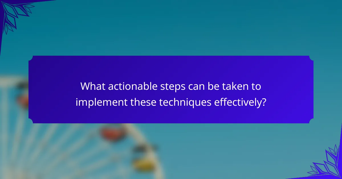 What actionable steps can be taken to implement these techniques effectively?