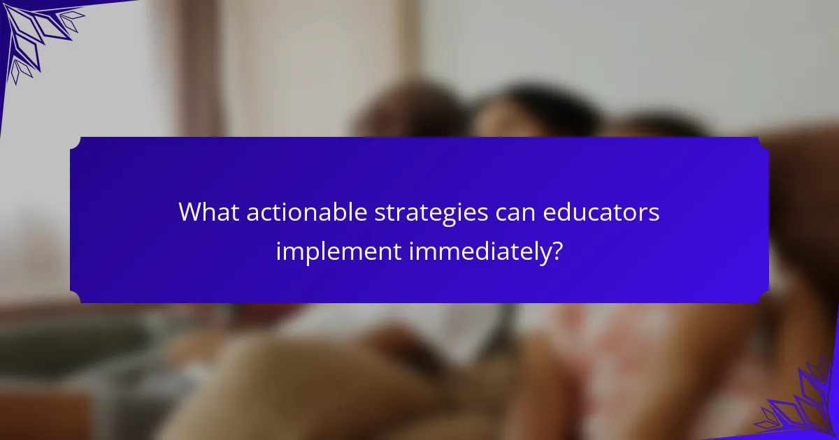 What actionable strategies can educators implement immediately?