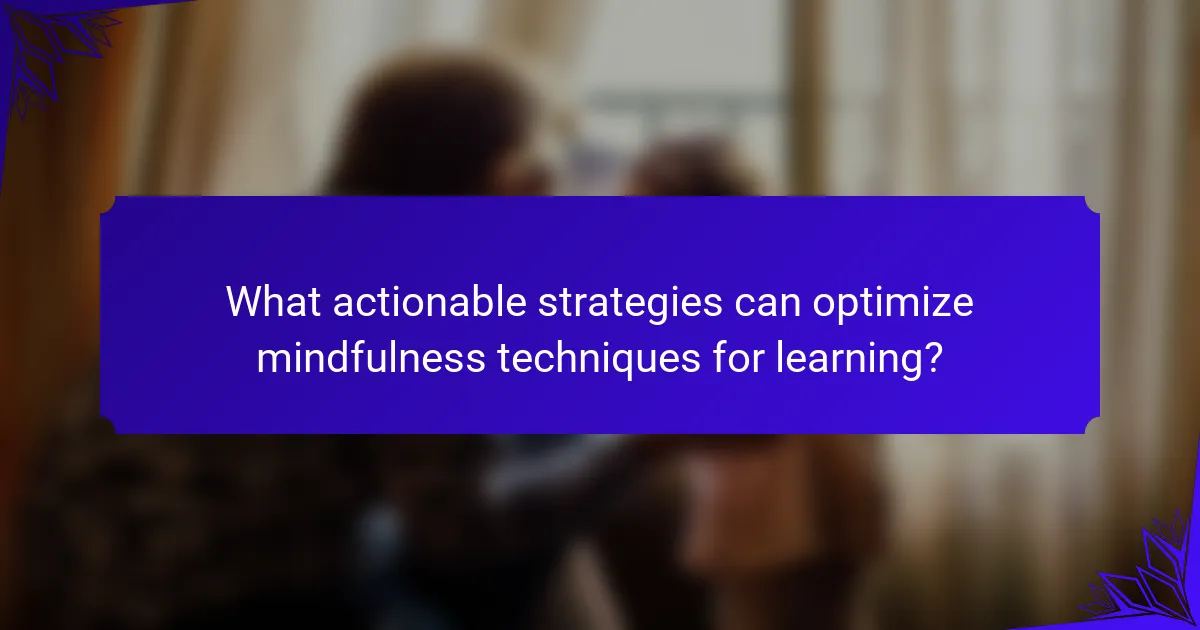 What actionable strategies can optimize mindfulness techniques for learning?