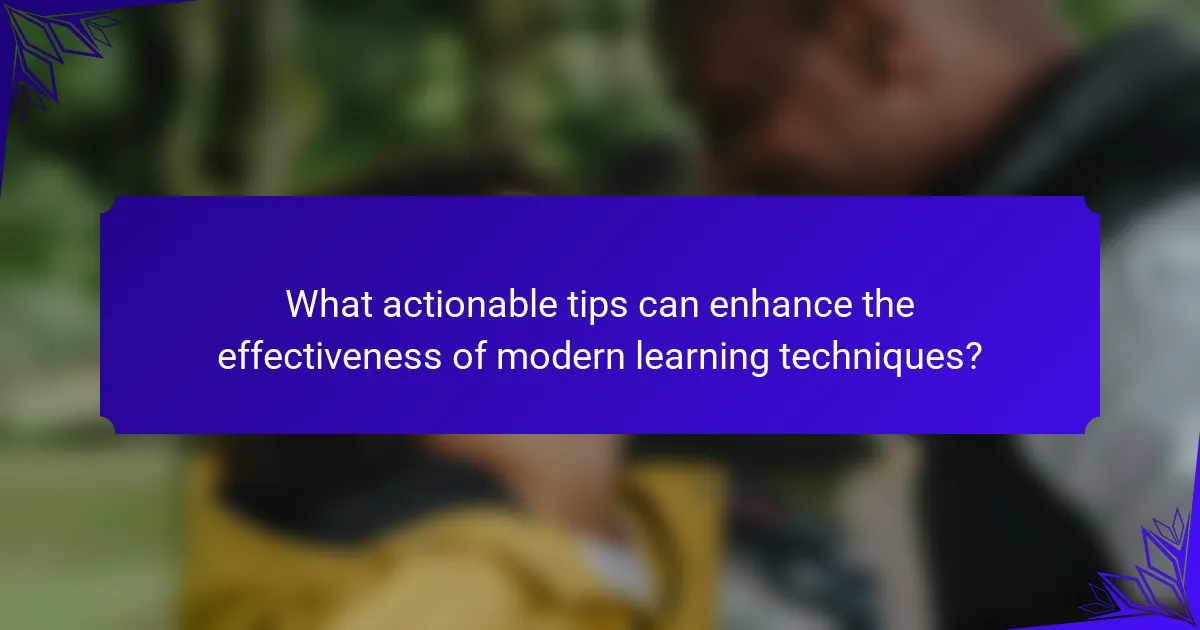 What actionable tips can enhance the effectiveness of modern learning techniques?