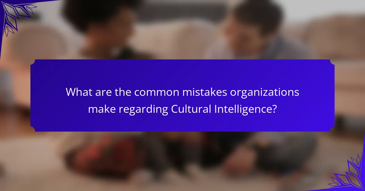 What are the common mistakes organizations make regarding Cultural Intelligence?