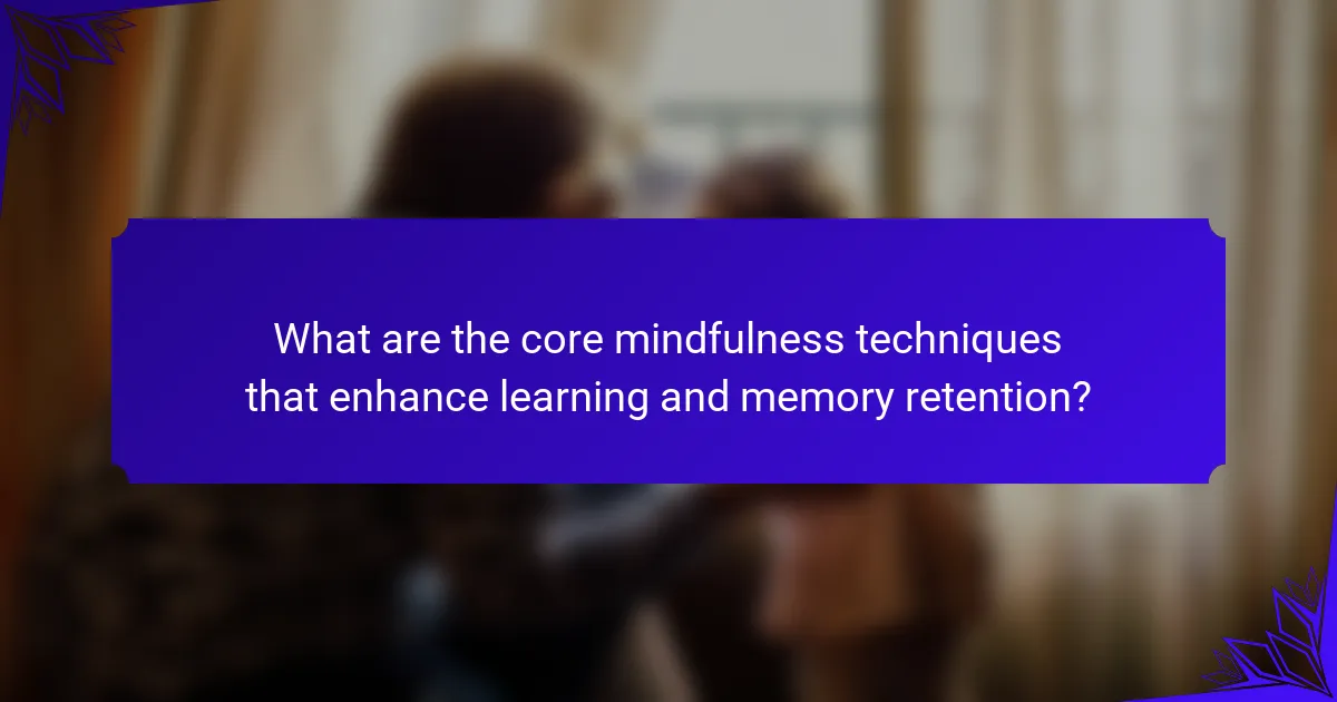What are the core mindfulness techniques that enhance learning and memory retention?