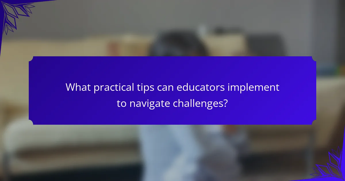 What practical tips can educators implement to navigate challenges?
