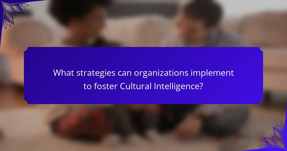 What strategies can organizations implement to foster Cultural Intelligence?