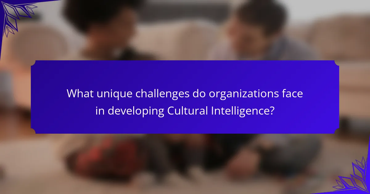 What unique challenges do organizations face in developing Cultural Intelligence?